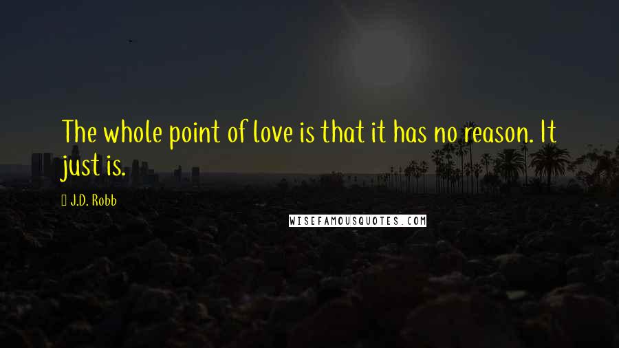 J.D. Robb Quotes: The whole point of love is that it has no reason. It just is.