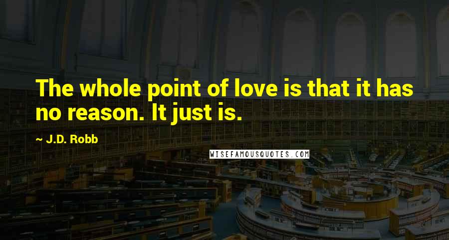 J.D. Robb Quotes: The whole point of love is that it has no reason. It just is.