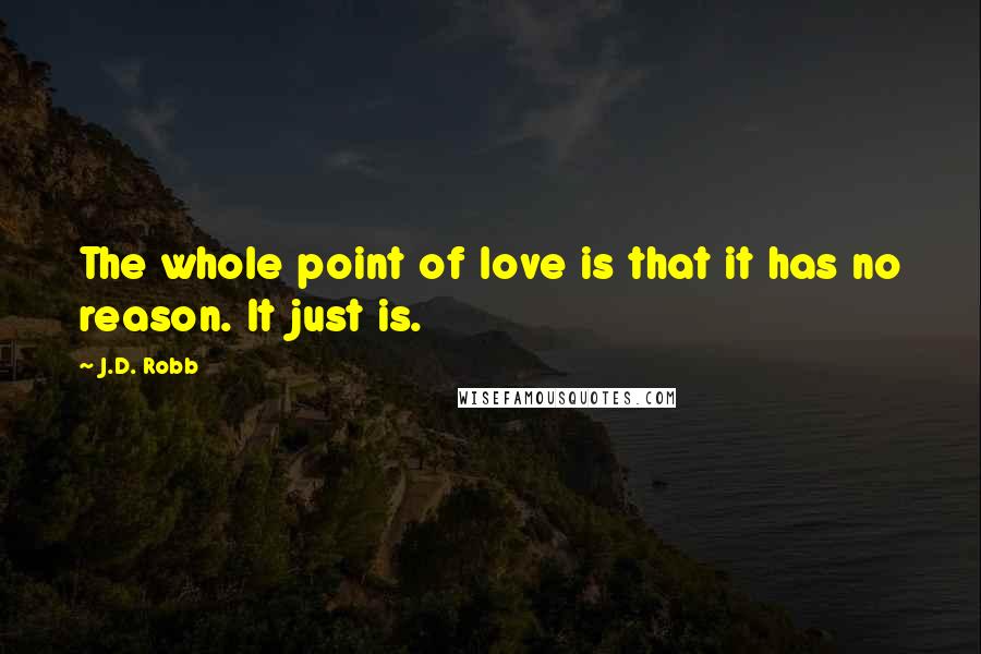 J.D. Robb Quotes: The whole point of love is that it has no reason. It just is.