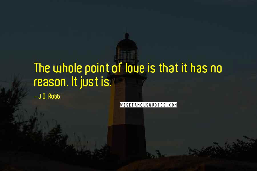 J.D. Robb Quotes: The whole point of love is that it has no reason. It just is.