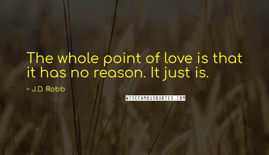 J.D. Robb Quotes: The whole point of love is that it has no reason. It just is.