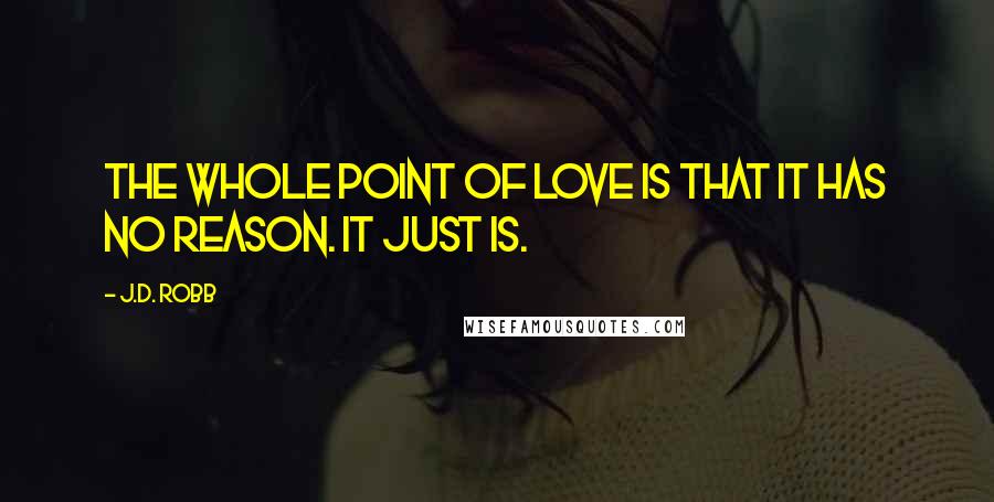 J.D. Robb Quotes: The whole point of love is that it has no reason. It just is.