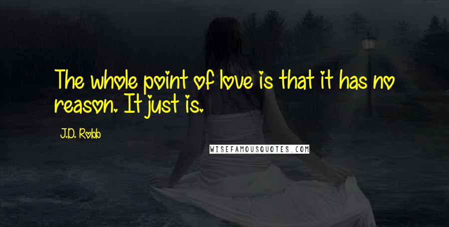 J.D. Robb Quotes: The whole point of love is that it has no reason. It just is.