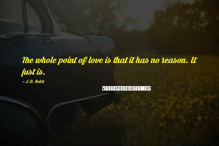 J.D. Robb Quotes: The whole point of love is that it has no reason. It just is.