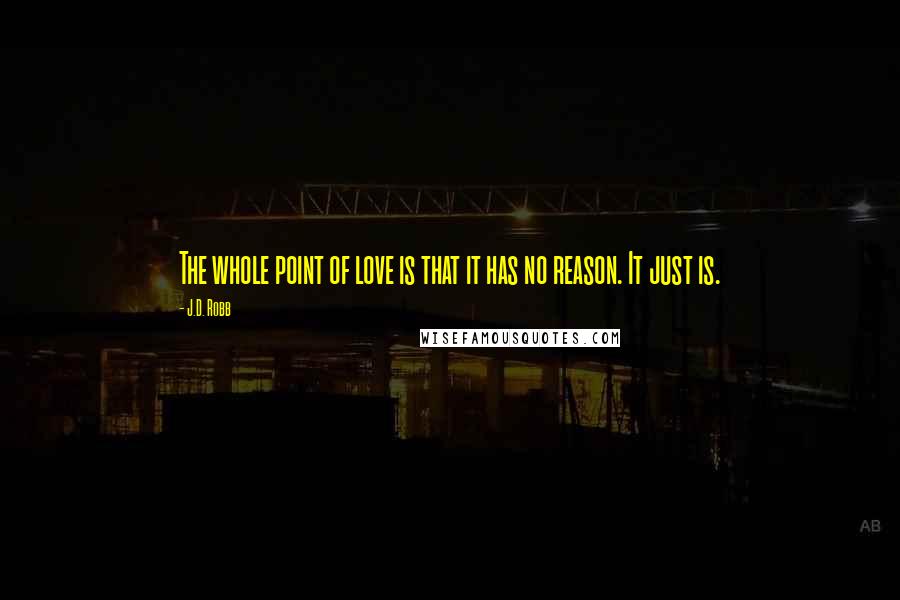 J.D. Robb Quotes: The whole point of love is that it has no reason. It just is.