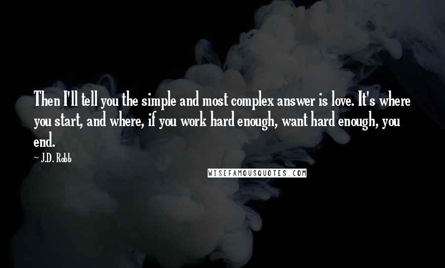 J.D. Robb Quotes: Then I'll tell you the simple and most complex answer is love. It's where you start, and where, if you work hard enough, want hard enough, you end.