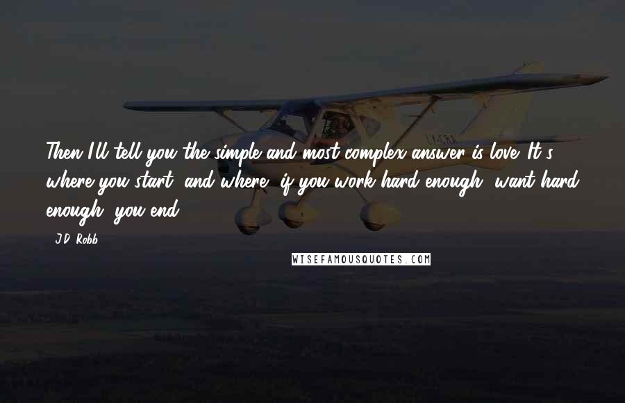 J.D. Robb Quotes: Then I'll tell you the simple and most complex answer is love. It's where you start, and where, if you work hard enough, want hard enough, you end.