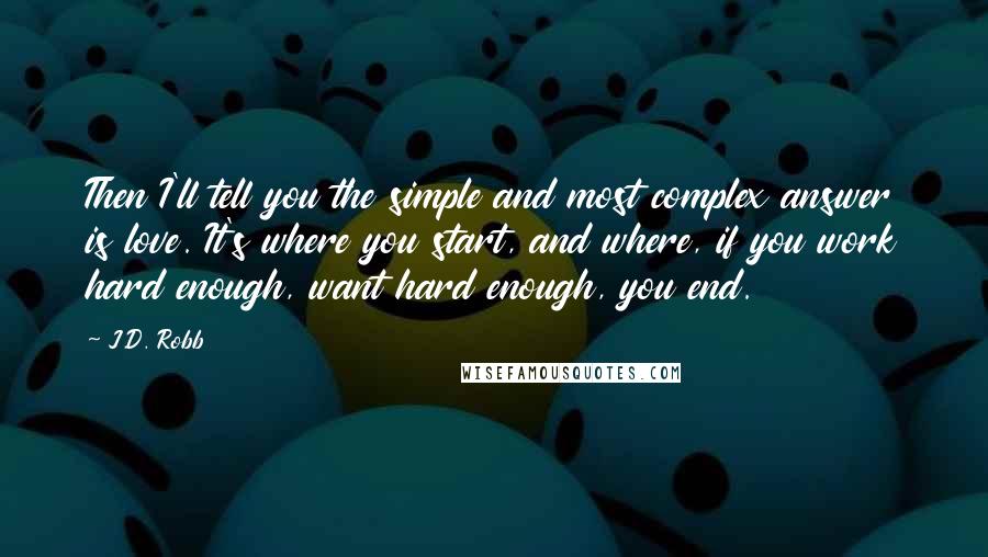 J.D. Robb Quotes: Then I'll tell you the simple and most complex answer is love. It's where you start, and where, if you work hard enough, want hard enough, you end.