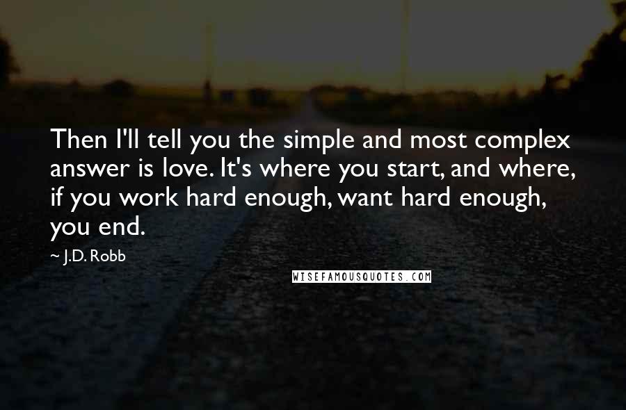 J.D. Robb Quotes: Then I'll tell you the simple and most complex answer is love. It's where you start, and where, if you work hard enough, want hard enough, you end.