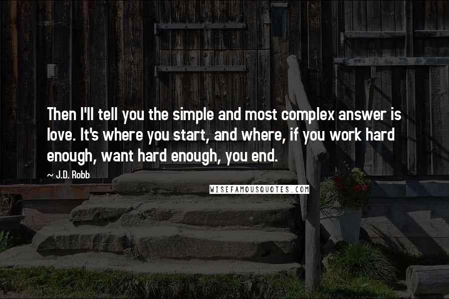 J.D. Robb Quotes: Then I'll tell you the simple and most complex answer is love. It's where you start, and where, if you work hard enough, want hard enough, you end.