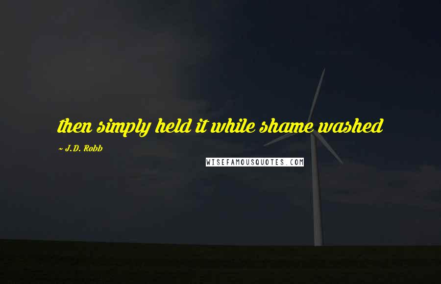 J.D. Robb Quotes: then simply held it while shame washed