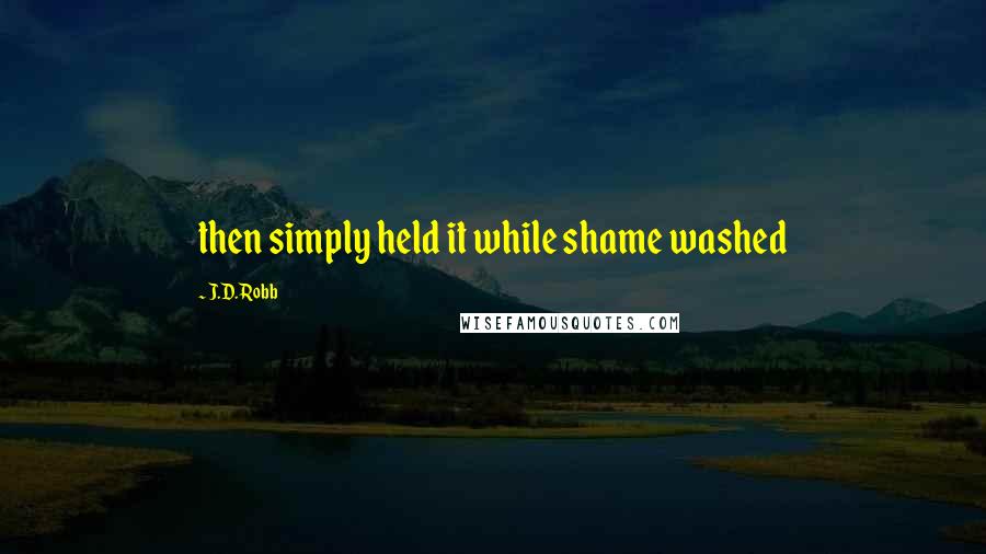 J.D. Robb Quotes: then simply held it while shame washed