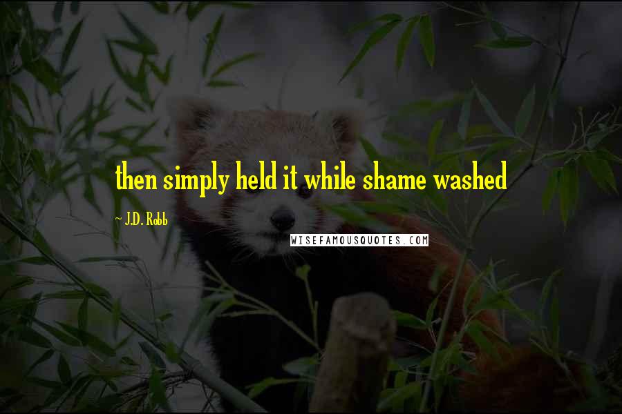 J.D. Robb Quotes: then simply held it while shame washed