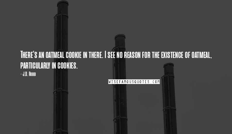 J.D. Robb Quotes: There's an oatmeal cookie in there. I see no reason for the existence of oatmeal, particularly in cookies.