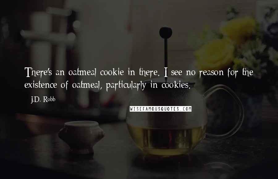 J.D. Robb Quotes: There's an oatmeal cookie in there. I see no reason for the existence of oatmeal, particularly in cookies.