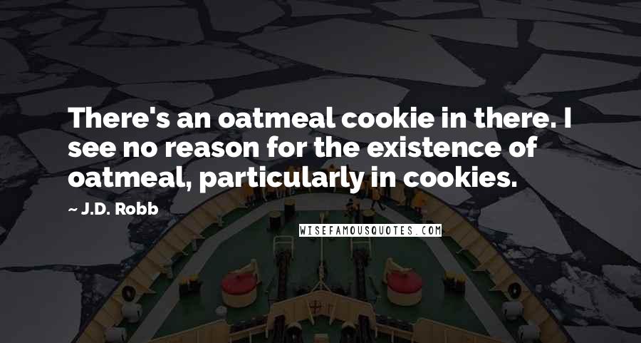 J.D. Robb Quotes: There's an oatmeal cookie in there. I see no reason for the existence of oatmeal, particularly in cookies.