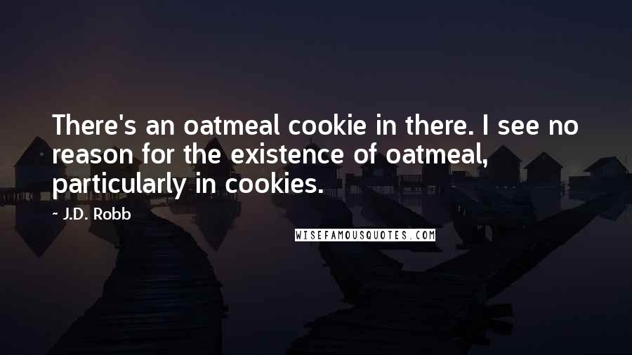 J.D. Robb Quotes: There's an oatmeal cookie in there. I see no reason for the existence of oatmeal, particularly in cookies.