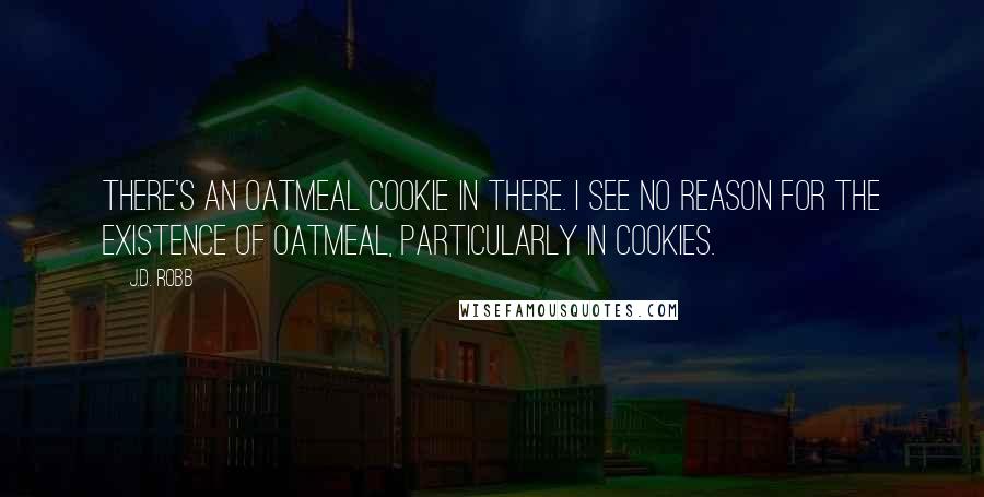 J.D. Robb Quotes: There's an oatmeal cookie in there. I see no reason for the existence of oatmeal, particularly in cookies.