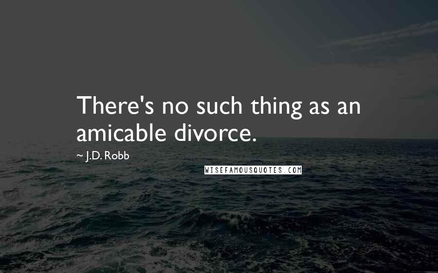 J.D. Robb Quotes: There's no such thing as an amicable divorce.