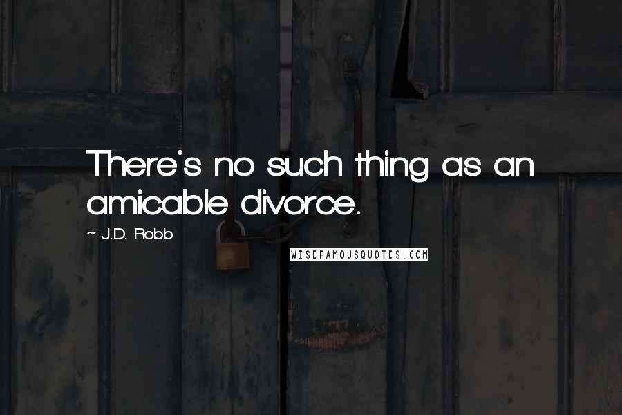 J.D. Robb Quotes: There's no such thing as an amicable divorce.