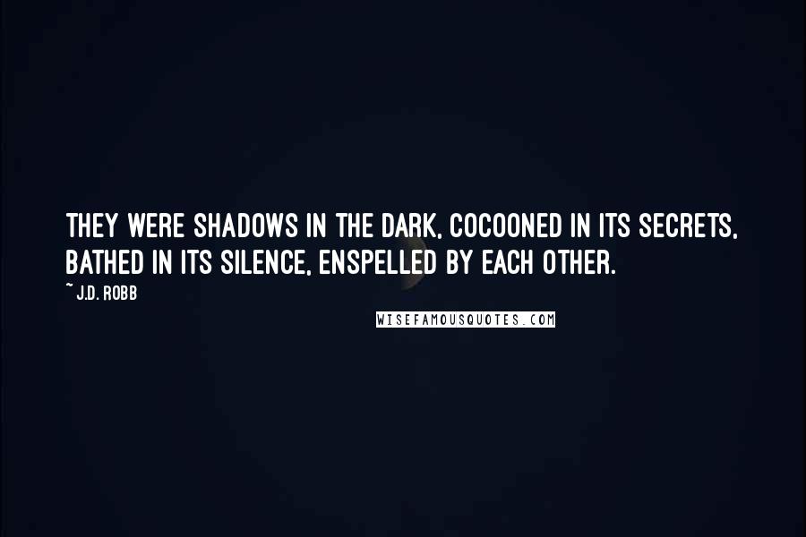 J.D. Robb Quotes: They were shadows in the dark, cocooned in its secrets, bathed in its silence, enspelled by each other.