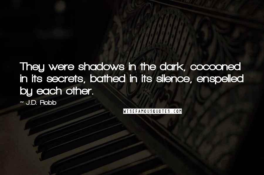 J.D. Robb Quotes: They were shadows in the dark, cocooned in its secrets, bathed in its silence, enspelled by each other.