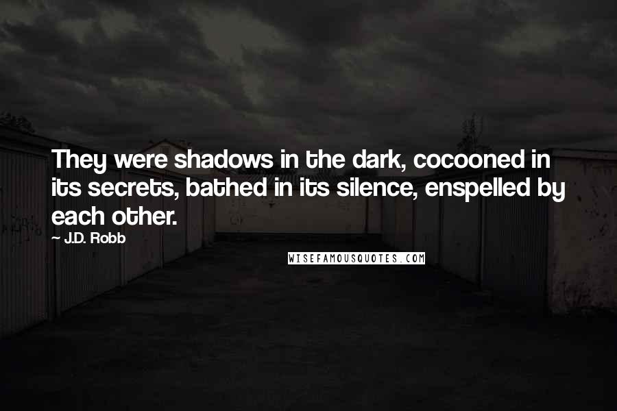 J.D. Robb Quotes: They were shadows in the dark, cocooned in its secrets, bathed in its silence, enspelled by each other.