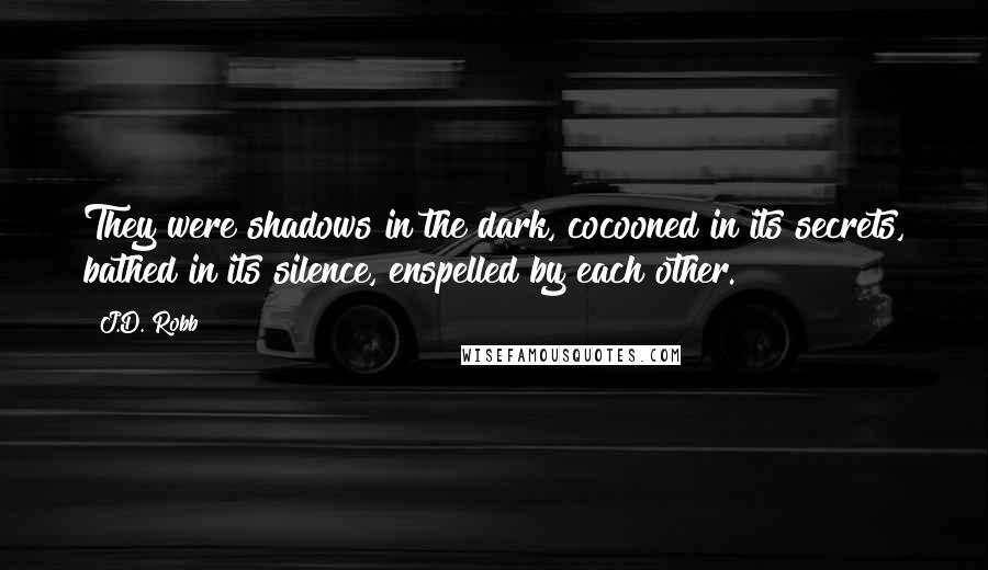 J.D. Robb Quotes: They were shadows in the dark, cocooned in its secrets, bathed in its silence, enspelled by each other.