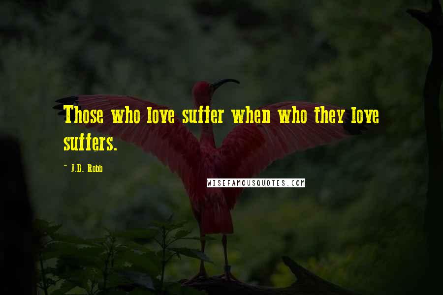 J.D. Robb Quotes: Those who love suffer when who they love suffers.