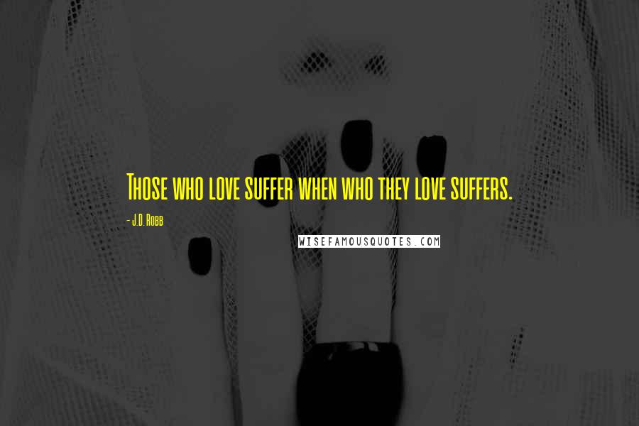 J.D. Robb Quotes: Those who love suffer when who they love suffers.