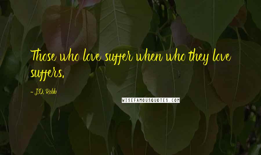 J.D. Robb Quotes: Those who love suffer when who they love suffers.