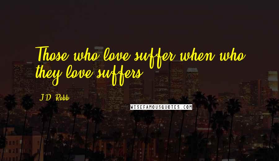 J.D. Robb Quotes: Those who love suffer when who they love suffers.