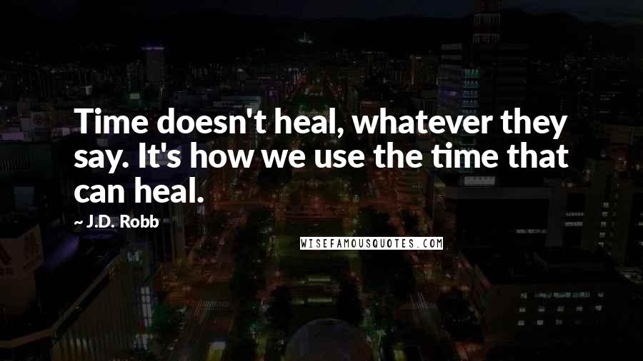 J.D. Robb Quotes: Time doesn't heal, whatever they say. It's how we use the time that can heal.