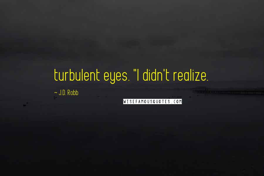 J.D. Robb Quotes: turbulent eyes. "I didn't realize.