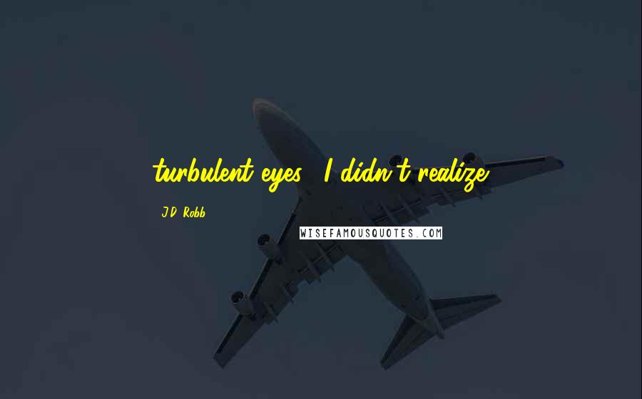 J.D. Robb Quotes: turbulent eyes. "I didn't realize.
