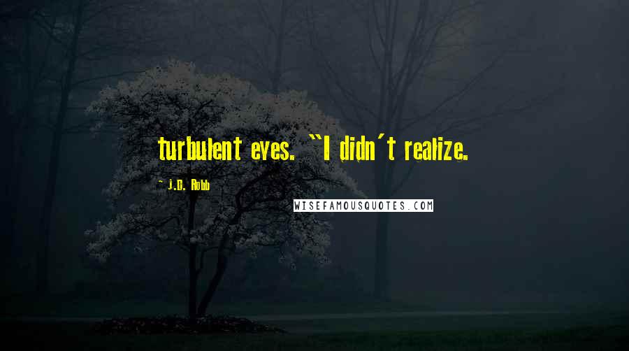 J.D. Robb Quotes: turbulent eyes. "I didn't realize.