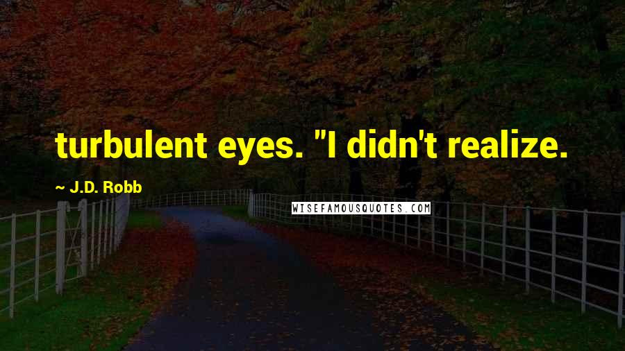 J.D. Robb Quotes: turbulent eyes. "I didn't realize.