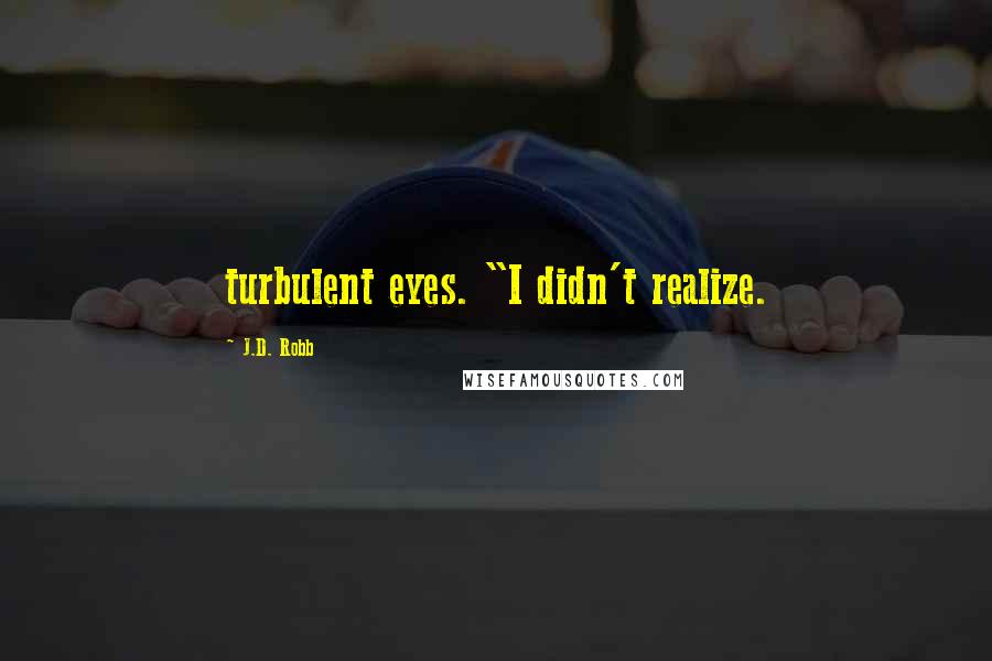 J.D. Robb Quotes: turbulent eyes. "I didn't realize.