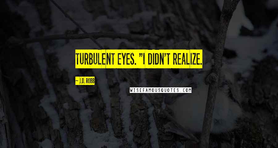 J.D. Robb Quotes: turbulent eyes. "I didn't realize.