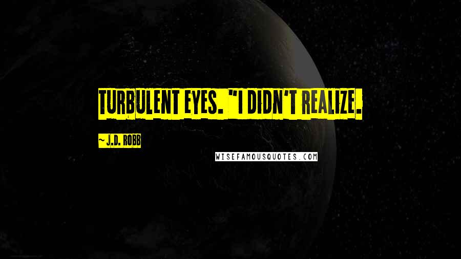 J.D. Robb Quotes: turbulent eyes. "I didn't realize.
