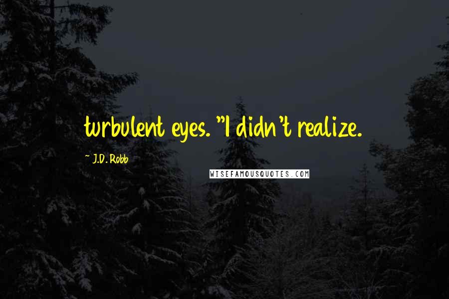 J.D. Robb Quotes: turbulent eyes. "I didn't realize.