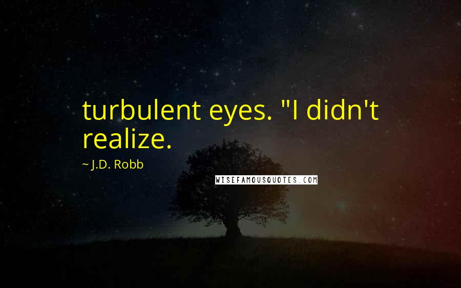 J.D. Robb Quotes: turbulent eyes. "I didn't realize.
