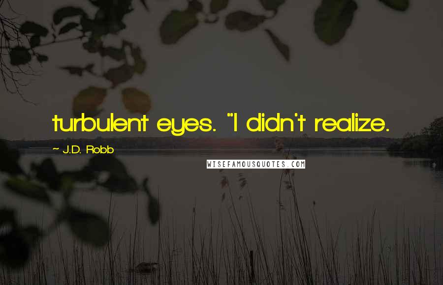J.D. Robb Quotes: turbulent eyes. "I didn't realize.