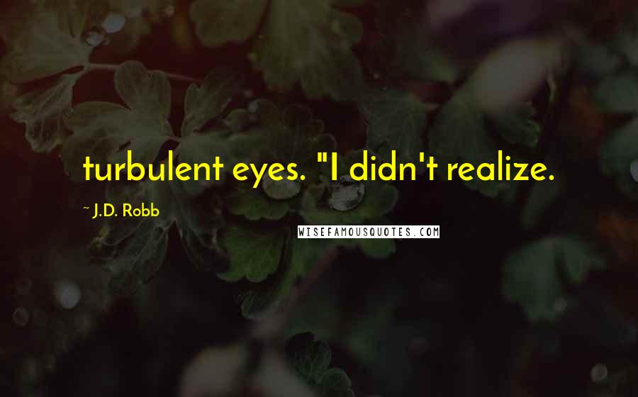 J.D. Robb Quotes: turbulent eyes. "I didn't realize.