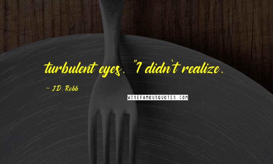 J.D. Robb Quotes: turbulent eyes. "I didn't realize.