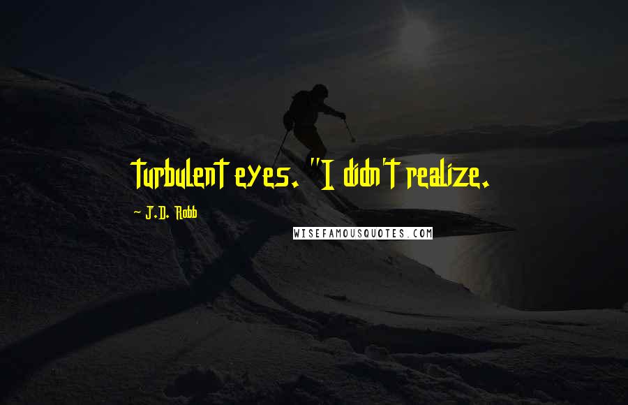 J.D. Robb Quotes: turbulent eyes. "I didn't realize.