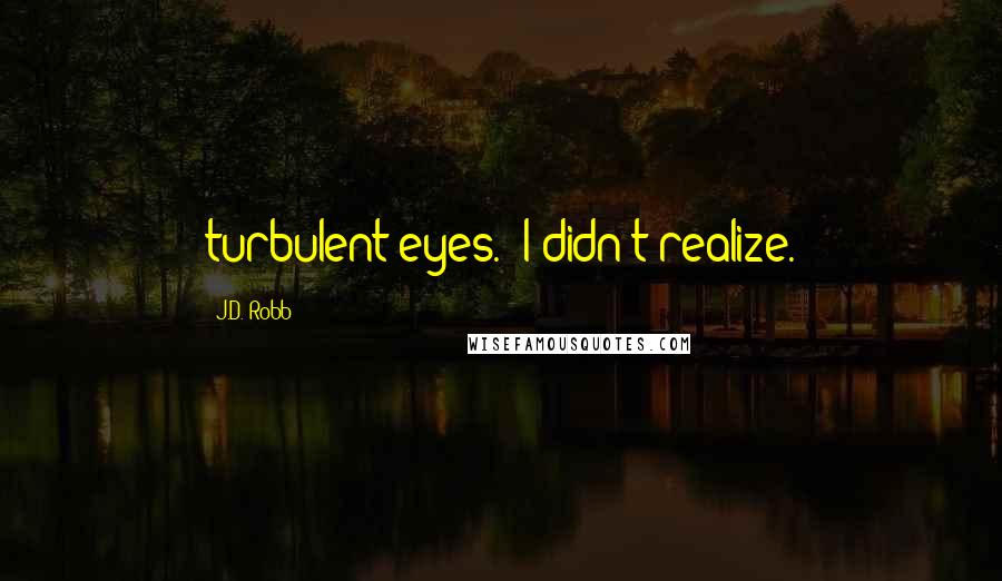 J.D. Robb Quotes: turbulent eyes. "I didn't realize.