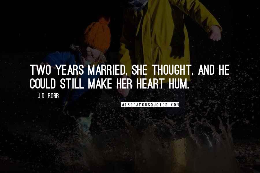 J.D. Robb Quotes: Two years married, she thought, and he could still make her heart hum.