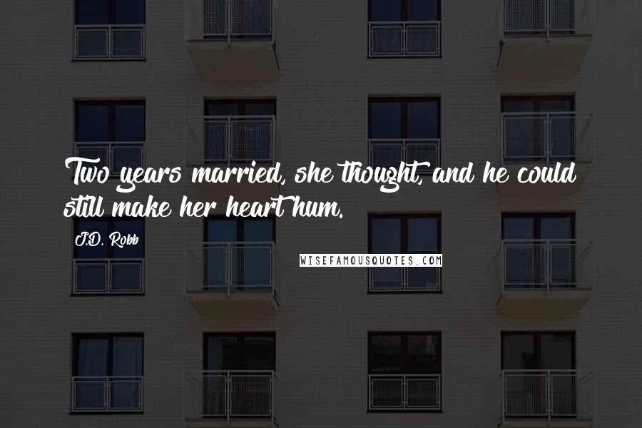 J.D. Robb Quotes: Two years married, she thought, and he could still make her heart hum.