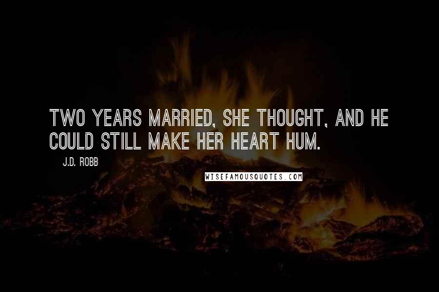 J.D. Robb Quotes: Two years married, she thought, and he could still make her heart hum.